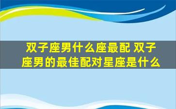 双子座男什么座最配 双子座男的最佳配对星座是什么